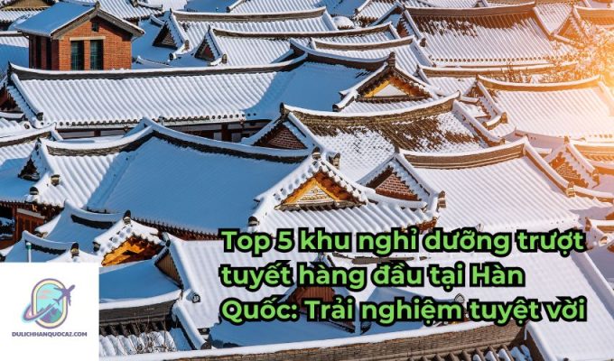 Top 5 khu nghỉ dưỡng trượt tuyết hàng đầu tại Hàn Quốc: Trải nghiệm tuyệt vời