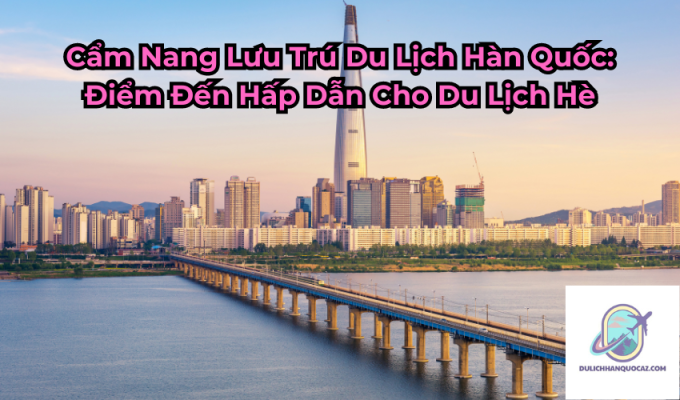 Cẩm Nang Lưu Trú Du Lịch Hàn Quốc: Điểm Đến Hấp Dẫn Cho Du Lịch Hè