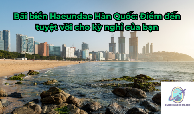 Bãi biển Haeundae Hàn Quốc: Điểm đến tuyệt vời cho kỳ nghỉ của bạn