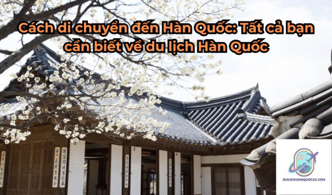 Cách di chuyển đến Hàn Quốc: Tất cả bạn cần biết về du lịch Hàn Quốc