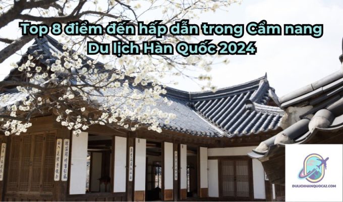 Top 8 điểm đến hấp dẫn trong Cẩm nang Du lịch Hàn Quốc 2024