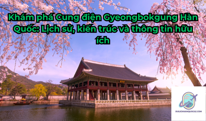 Khám phá Cung điện Gyeongbokgung Hàn Quốc: Lịch sử, kiến trúc và thông tin hữu ích