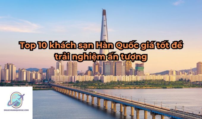 Top 10 khách sạn Hàn Quốc giá tốt để trải nghiệm ấn tượng