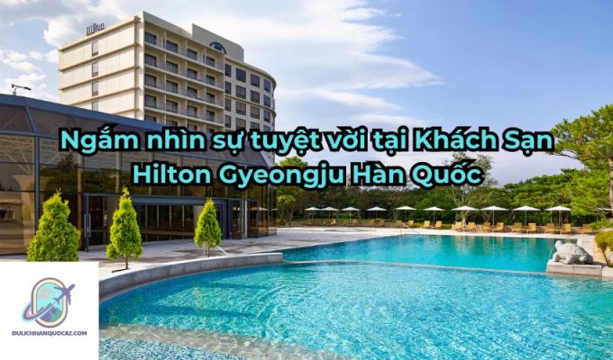 Ngắm nhìn sự tuyệt vời tại Khách Sạn Hilton Gyeongju Hàn Quốc