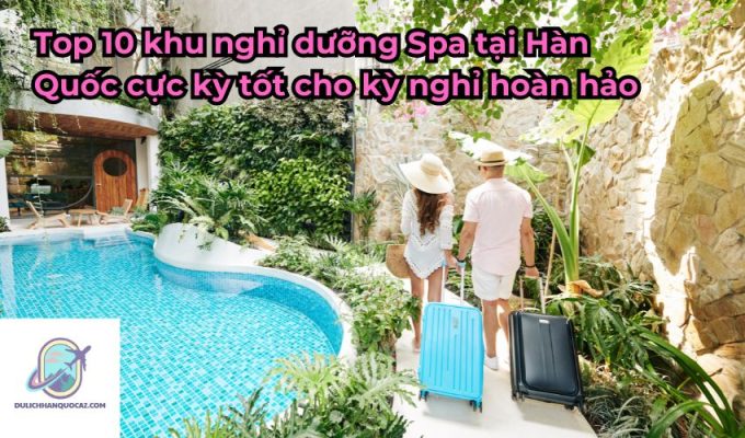 Top 10 khu nghỉ dưỡng Spa tại Hàn Quốc cực kỳ tốt cho kỳ nghỉ hoàn hảo