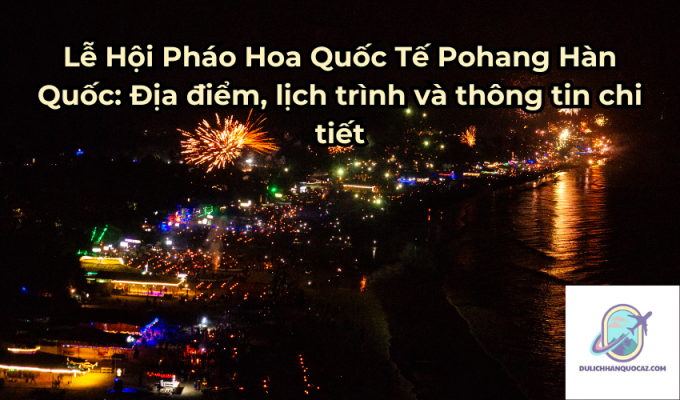 Lễ Hội Pháo Hoa Quốc Tế Pohang Hàn Quốc: Địa điểm, lịch trình và thông tin chi tiết