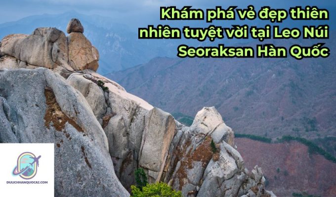 Khám phá vẻ đẹp thiên nhiên tuyệt vời tại Leo Núi Seoraksan Hàn Quốc