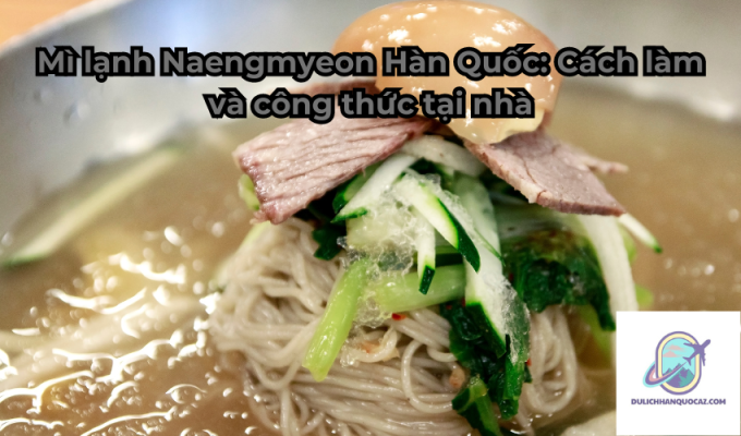 Mì lạnh Naengmyeon Hàn Quốc: Cách làm và công thức tại nhà