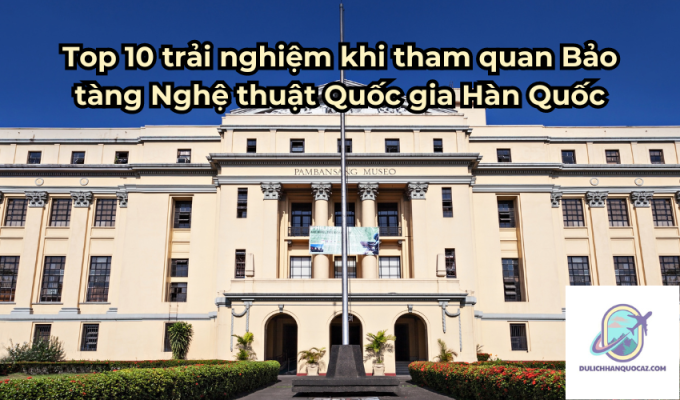 Top 10 trải nghiệm khi tham quan Bảo tàng Nghệ thuật Quốc gia Hàn Quốc