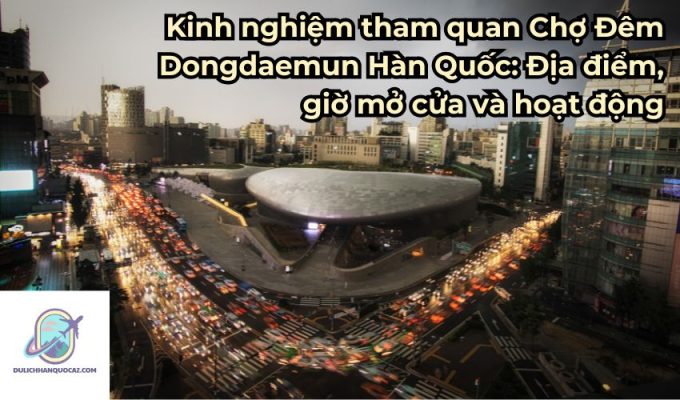 Kinh nghiệm tham quan Chợ Đêm Dongdaemun Hàn Quốc: Địa điểm, giờ mở cửa và hoạt động