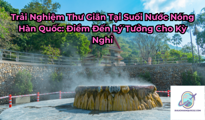 Trải Nghiệm Thư Giãn Tại Suối Nước Nóng Hàn Quốc: Điểm Đến Lý Tưởng Cho Kỳ Nghỉ