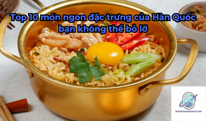 Top 10 món ngon đặc trưng của Hàn Quốc bạn không thể bỏ lỡ